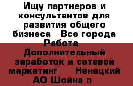 Ищу партнеров и консультантов для развития общего бизнеса - Все города Работа » Дополнительный заработок и сетевой маркетинг   . Ненецкий АО,Шойна п.